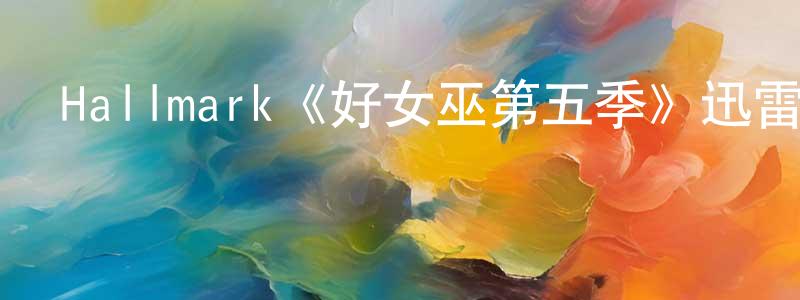 陳德歡發布Hallmark《好女巫第五季》迅雷下載/在線觀看/百度云-魔幻/科幻-美劇天堂